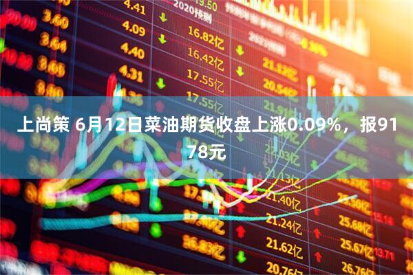 上尚策 6月12日菜油期货收盘上涨0.09%，报9178元