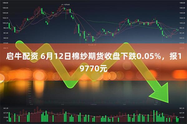 启牛配资 6月12日棉纱期货收盘下跌0.05%，报19770元