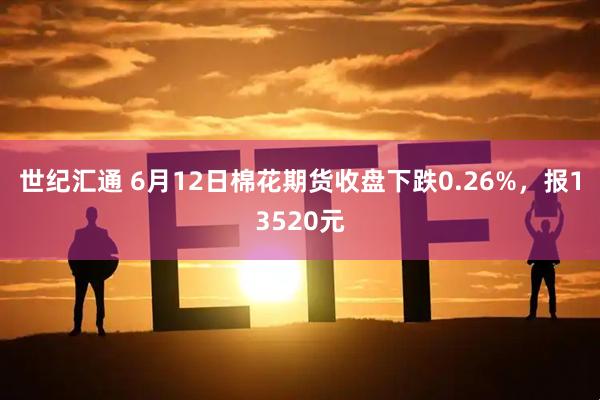世纪汇通 6月12日棉花期货收盘下跌0.26%，报13520元