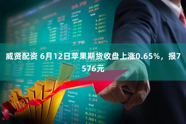 威贤配资 6月12日苹果期货收盘上涨0.65%，报7576元