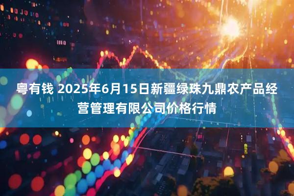 粤有钱 2025年6月15日新疆绿珠九鼎农产品经营管理有限公司价格行情