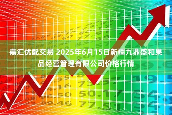 嘉汇优配交易 2025年6月15日新疆九鼎盛和果品经营管理有限公司价格行情