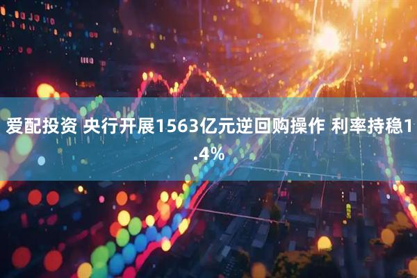 爱配投资 央行开展1563亿元逆回购操作 利率持稳1.4%