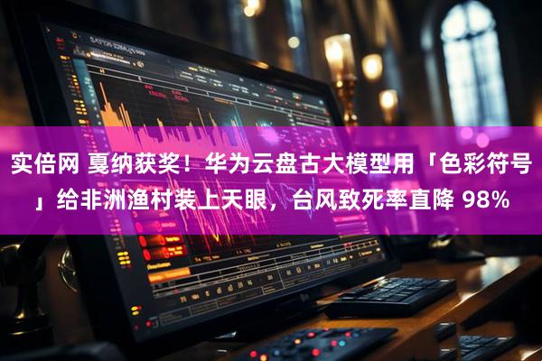 实倍网 戛纳获奖！华为云盘古大模型用「色彩符号」给非洲渔村装上天眼，台风致死率直降 98%