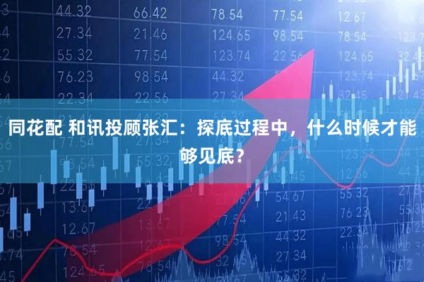 同花配 和讯投顾张汇：探底过程中，什么时候才能够见底？