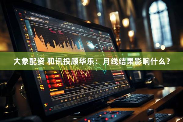大象配资 和讯投顾华乐：月线结果影响什么？