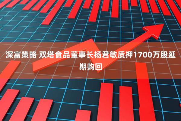 深富策略 双塔食品董事长杨君敏质押1700万股延期购回