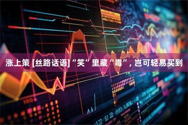 涨上策 [丝路话语]“笑”里藏“毒”, 岂可轻易买到
