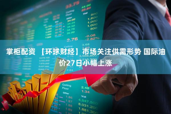 掌柜配资 【环球财经】市场关注供需形势 国际油价27日小幅上涨