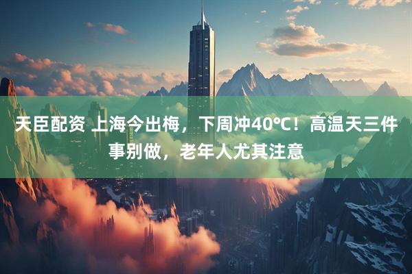 天臣配资 上海今出梅，下周冲40℃！高温天三件事别做，老年人尤其注意