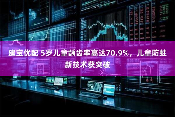 建宝优配 5岁儿童龋齿率高达70.9%，儿童防蛀新技术获突破