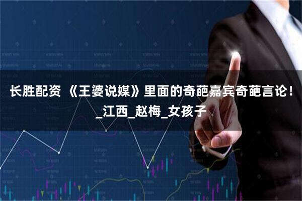 长胜配资 《王婆说媒》里面的奇葩嘉宾奇葩言论！_江西_赵梅_女孩子