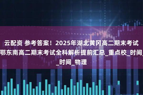 云配资 参考答案！2025年湖北黄冈高二期末考试 咸宁鄂东南高二期末考试全科解析提前汇总_重点校_时间_物理