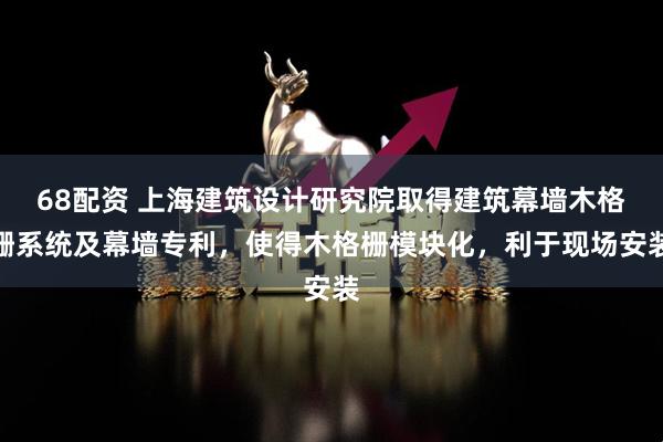 68配资 上海建筑设计研究院取得建筑幕墙木格栅系统及幕墙专利，使得木格栅模块化，利于现场安装