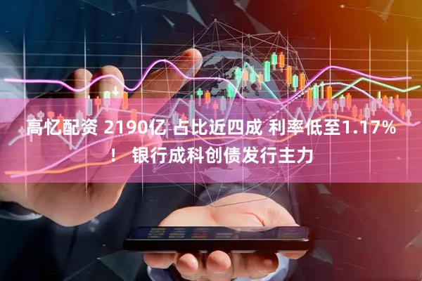 高忆配资 2190亿 占比近四成 利率低至1.17%！ 银行成科创债发行主力
