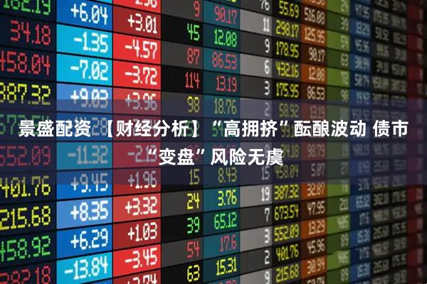 景盛配资 【财经分析】“高拥挤”酝酿波动 债市“变盘”风险无虞