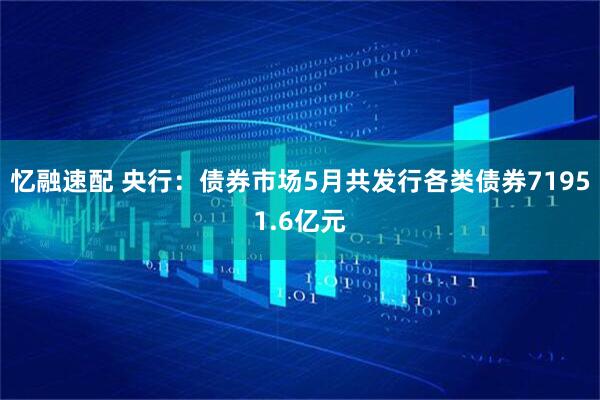 忆融速配 央行：债券市场5月共发行各类债券71951.6亿元
