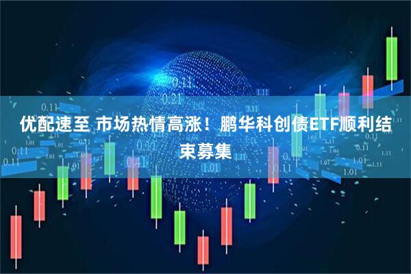 优配速至 市场热情高涨！鹏华科创债ETF顺利结束募集