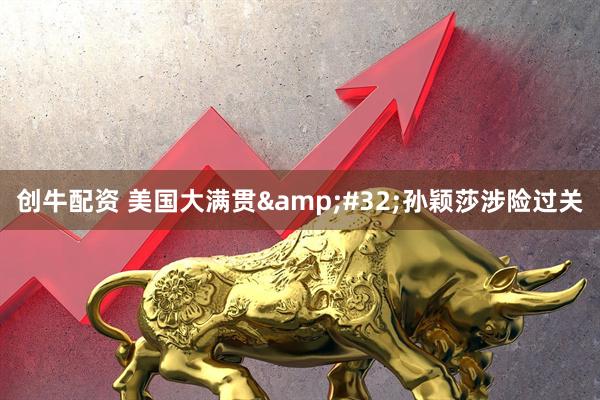 创牛配资 美国大满贯&#32;孙颖莎涉险过关