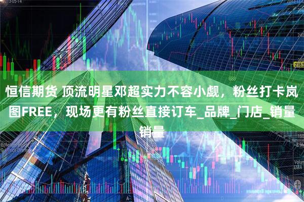 恒信期货 顶流明星邓超实力不容小觑，粉丝打卡岚图FREE，现场更有粉丝直接订车_品牌_门店_销量