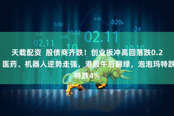 天载配资  股债商齐跌！创业板冲高回落跌0.2%，医药、机器人逆势走强，港股午后翻绿，泡泡玛特跌4%