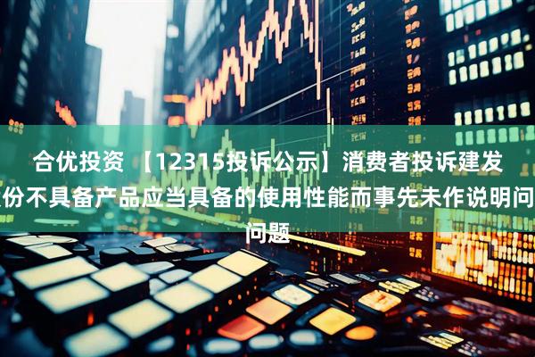 合优投资 【12315投诉公示】消费者投诉建发股份不具备产品应当具备的使用性能而事先未作说明问题