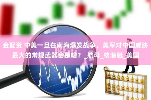 金配资 中美一旦在南海爆发战争，美军对中国威胁最大的常规武器会是啥？_航母_核潜艇_美国