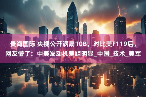 贵海国际 央视公开涡扇10B，对比美F119后，网友懵了：中美发动机差距明显_中国_技术_美军