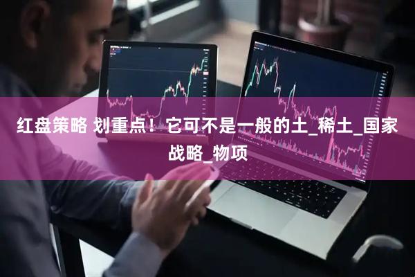 红盘策略 划重点！它可不是一般的土_稀土_国家战略_物项