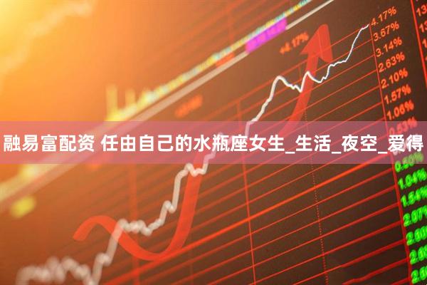 融易富配资 任由自己的水瓶座女生_生活_夜空_爱得
