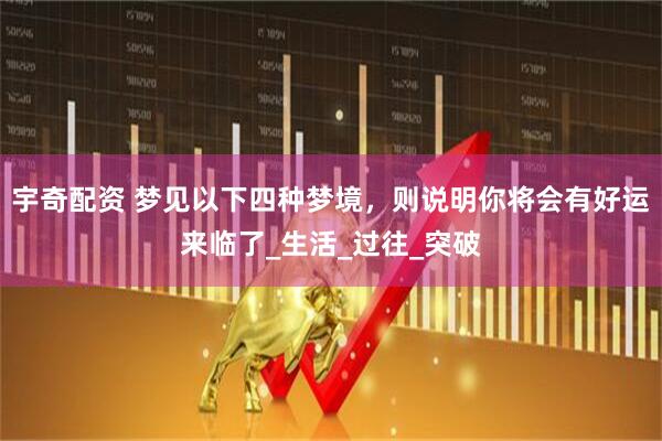 宇奇配资 梦见以下四种梦境，则说明你将会有好运来临了_生活_过往_突破