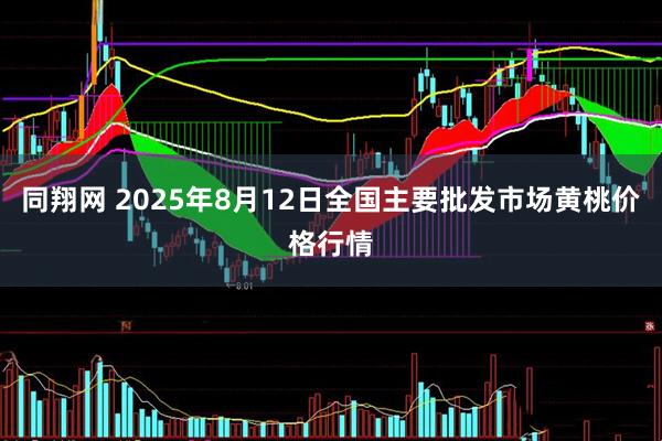 同翔网 2025年8月12日全国主要批发市场黄桃价格行情