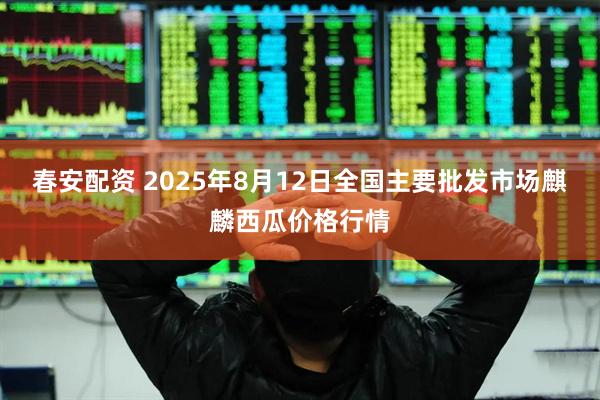 春安配资 2025年8月12日全国主要批发市场麒麟西瓜价格行情