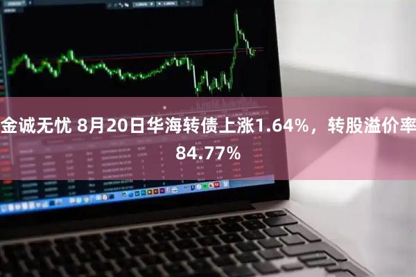 金诚无忧 8月20日华海转债上涨1.64%，转股溢价率84.77%