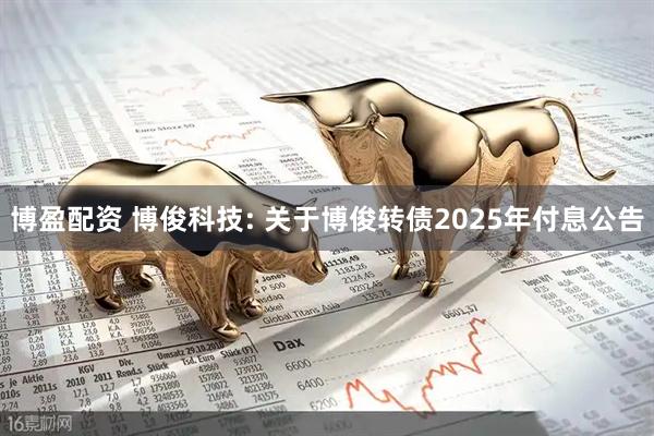 博盈配资 博俊科技: 关于博俊转债2025年付息公告