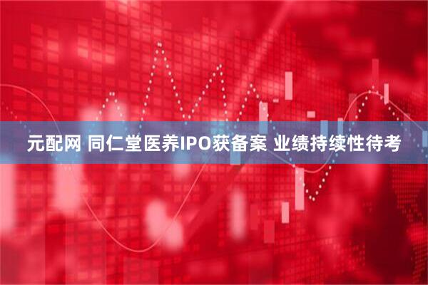 元配网 同仁堂医养IPO获备案 业绩持续性待考