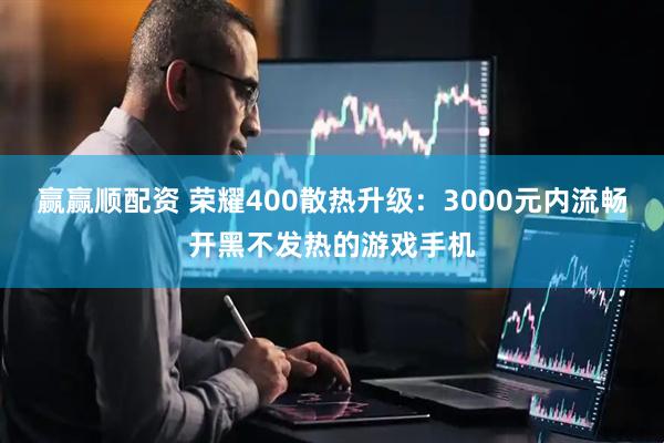 赢赢顺配资 荣耀400散热升级：3000元内流畅开黑不发热的游戏手机