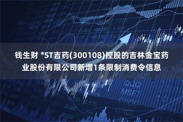 钱生财 *ST吉药(300108)控股的吉林金宝药业股份有限公司新增1条限制消费令信息