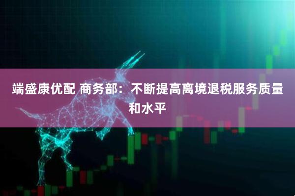 端盛康优配 商务部：不断提高离境退税服务质量和水平