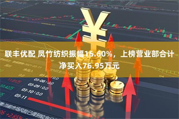 联丰优配 凤竹纺织振幅16.60%，上榜营业部合计净买入76.95万元