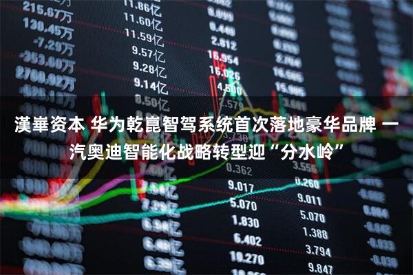 漢崋资本 华为乾崑智驾系统首次落地豪华品牌 一汽奥迪智能化战略转型迎“分水岭”