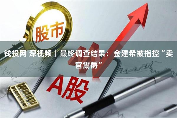钱投网 深视频｜最终调查结果：金建希被指控“卖官鬻爵”