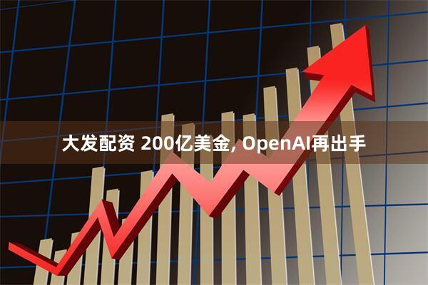 大发配资 200亿美金, OpenAI再出手