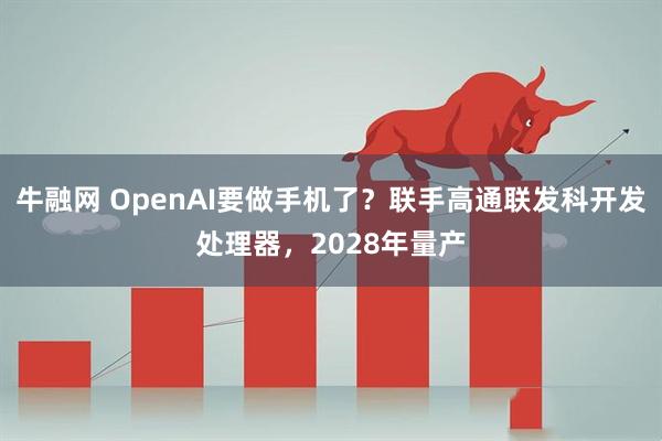 牛融网 OpenAI要做手机了？联手高通联发科开发处理器，2028年量产